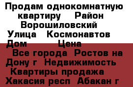 Продам однокомнатную квартиру  › Район ­ Ворошиловский  › Улица ­ Космонавтов  › Дом ­ 30  › Цена ­ 2 300 000 - Все города, Ростов-на-Дону г. Недвижимость » Квартиры продажа   . Хакасия респ.,Абакан г.